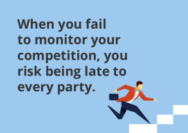 WHEN YOU FAIL TO MONITOR YOUR COMPETITION, YOU RISK BEING LATE TO EVERY PARTY